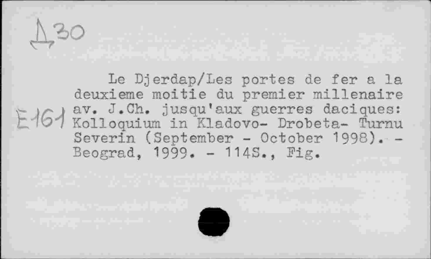 ﻿
Le Djerdap/Les portes de fer a la deuxieme moitié du premier millénaire ia і av. J.Ch. jusqu’aux guerres daciques: t. 'bj Kolloquium in Kladovo- Drobeta- Turnu Severin (September - October 1998). -Beograd, 1999» - 114S., Fig.